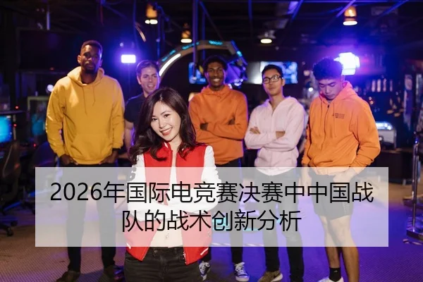 2026年国际电竞赛决赛中中国战队的战术创新分析