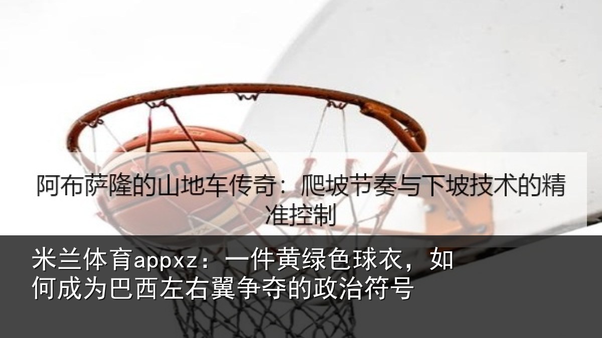 米兰体育appxz:一件黄绿色球衣,如何成为巴西左右翼争夺的政治符号
