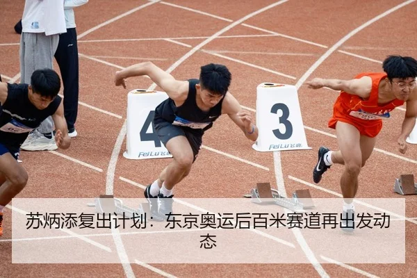 苏炳添复出计划：东京奥运后百米赛道再出发动态