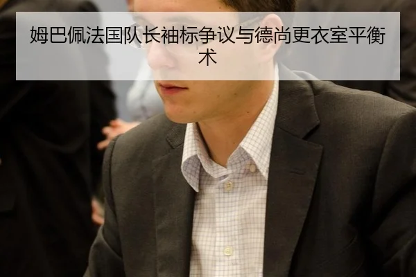 姆巴佩法国队长袖标争议与德尚更衣室平衡术