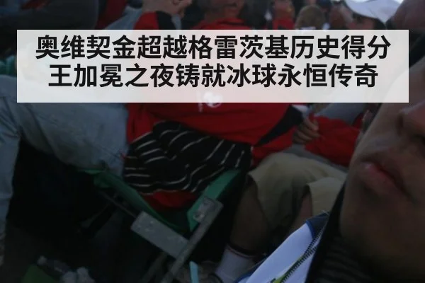 奥维契金超越格雷茨基历史得分王加冕之夜铸就冰球永恒传奇