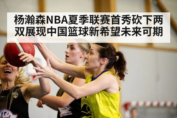 杨瀚森NBA夏季联赛首秀砍下两双展现中国篮球新希望未来可期