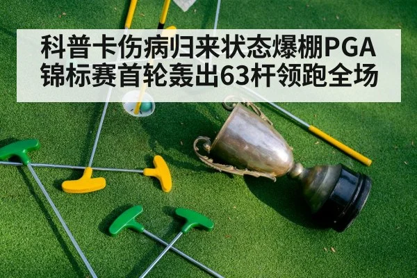 科普卡伤病归来状态爆棚PGA锦标赛首轮轰出63杆领跑全场