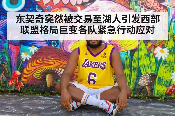 东契奇突然被交易至湖人引发西部联盟格局巨变各队紧急行动应对
