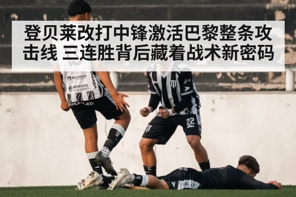 登贝莱改打中锋激活巴黎整条攻击线 三连胜背后藏着战术新密码